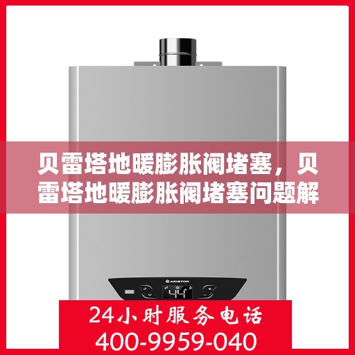 贝雷塔地暖膨胀阀堵塞，贝雷塔地暖膨胀阀堵塞问题解析