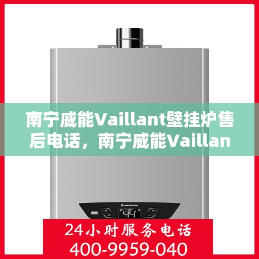 南宁威能Vaillant壁挂炉售后电话,南宁威能Vaillant壁挂炉售后服务热线及电话全攻略 南宁威能Vaillant壁挂炉售后电话,南宁威能Vaillant壁挂炉售后服务热线及电话全攻略