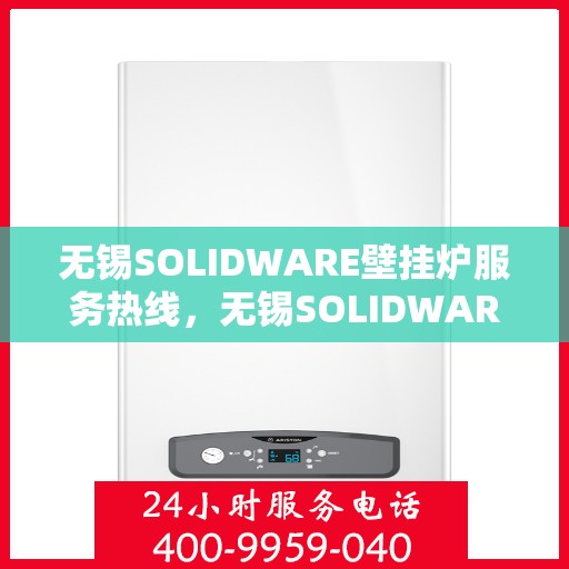 无锡SOLIDWARE壁挂炉服务热线，无锡SOLIDWARE壁挂炉服务热线，专业团队为您提供全方位维修与支持解决方案