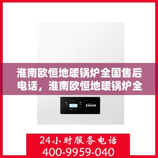 淮南欧恒地暖锅炉全国售后电话,淮南欧恒地暖锅炉全国售后热线及服务中心联系方式 淮南欧恒地暖锅炉全国售后电话,淮南欧恒地暖锅炉全国售后热线及服务中心联系方式