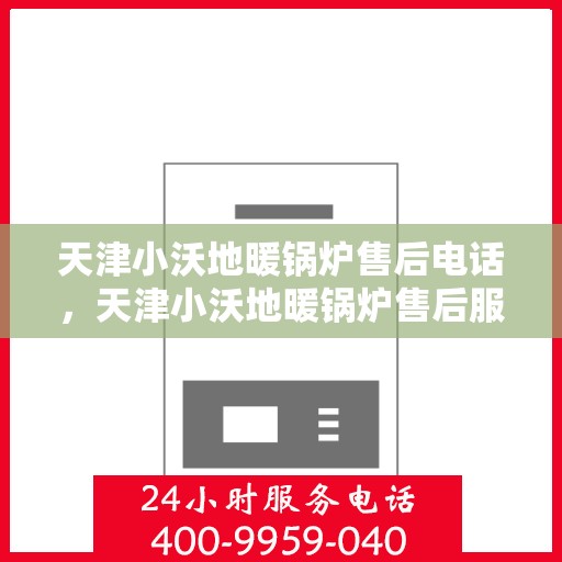 天津小沃地暖锅炉售后电话，天津小沃地暖锅炉售后服务热线及电话支持指南