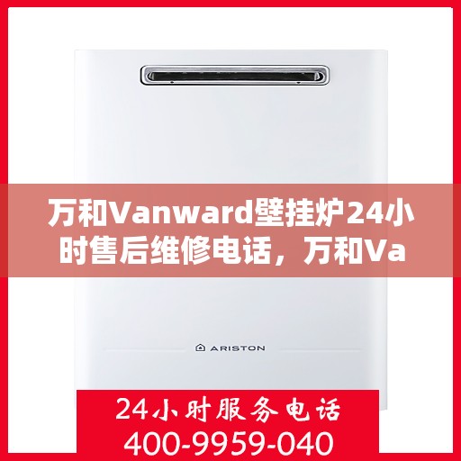 万和Vanward壁挂炉24小时售后维修电话，万和Vanward壁挂炉全天候售后维修服务热线