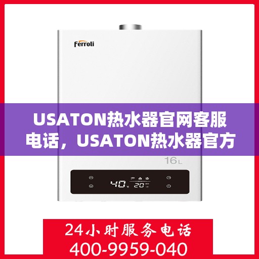USATON热水器官网客服电话，USATON热水器官方客服热线及售后服务指南