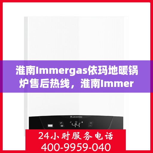 淮南Immergas依玛地暖锅炉售后热线，淮南Immergas依玛地暖锅炉售后服务热线及支持指南