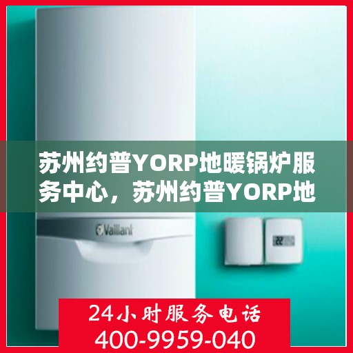 苏州约普YORP地暖锅炉服务中心，苏州约普YORP地暖锅炉专业服务中心