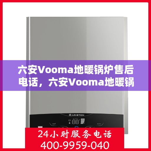 六安Vooma地暖锅炉售后电话，六安Vooma地暖锅炉售后服务热线及电话支持指南