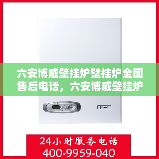 六安博威壁挂炉壁挂炉全国售后电话，六安博威壁挂炉全国售后电话，专业服务保障您的温暖瞬间！