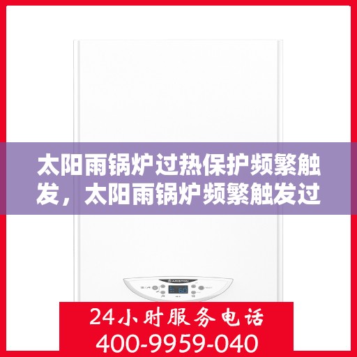 太阳雨锅炉过热保护频繁触发，太阳雨锅炉频繁触发过热保护，原因解析与应对之策