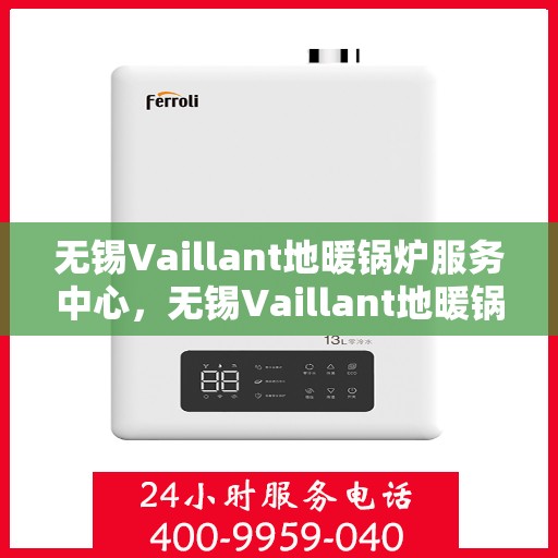 无锡Vaillant地暖锅炉服务中心，无锡Vaillant地暖锅炉专业服务中心