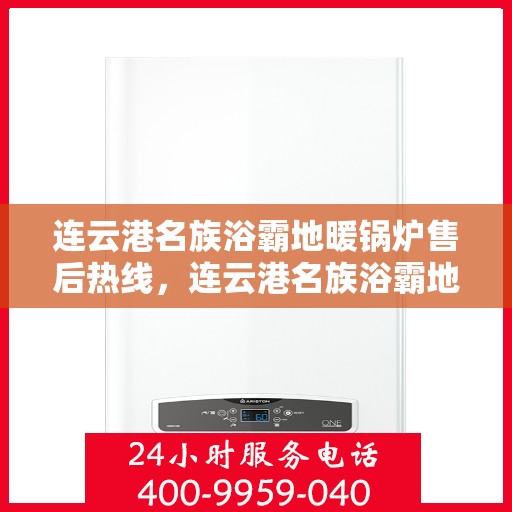 连云港名族浴霸地暖锅炉售后热线，连云港名族浴霸地暖锅炉售后服务热线及维修指南