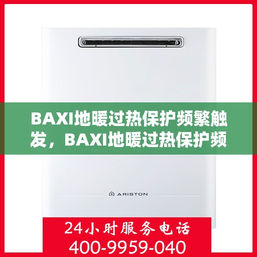 BAXI地暖过热保护频繁触发，BAXI地暖过热保护频繁触发，原因解析与解决方案