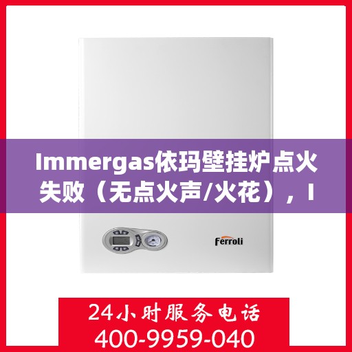 Immergas依玛壁挂炉点火失败（无点火声/火花），Immergas依玛壁挂炉点火故障解析，无声、无火花，如何解决？
