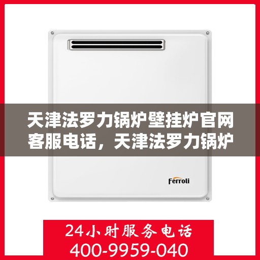 天津法罗力锅炉壁挂炉官网客服电话，天津法罗力锅炉壁挂炉官方客服热线及售后服务电话查询