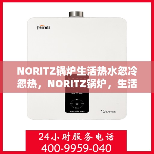 NORITZ锅炉生活热水忽冷忽热，NORITZ锅炉，生活热水温度不稳定，忽冷忽热问题解析