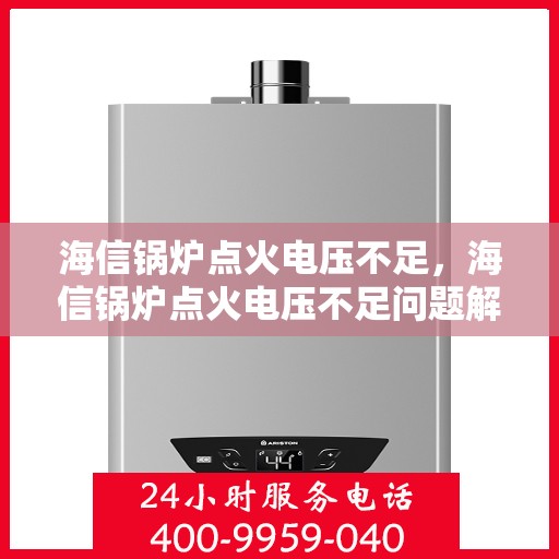 海信锅炉点火电压不足，海信锅炉点火电压不足问题解析