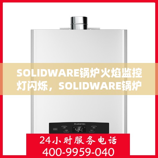 SOLIDWARE锅炉火焰监控灯闪烁，SOLIDWARE锅炉火焰监控灯异常闪烁，原因解析与应对之策