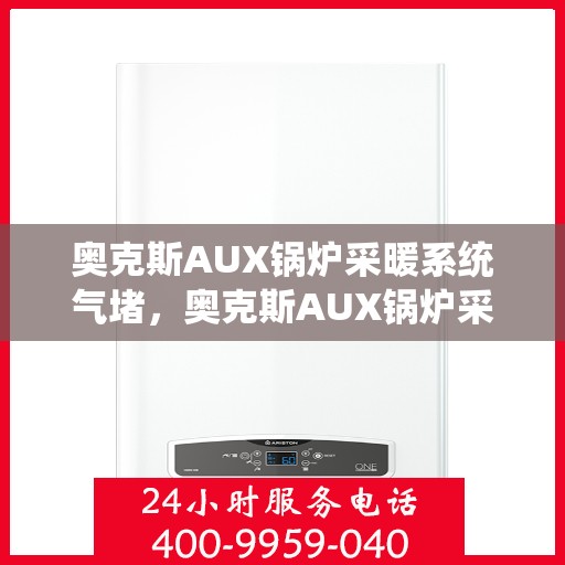 奥克斯AUX锅炉采暖系统气堵，奥克斯AUX锅炉采暖系统气堵解析与解决方案