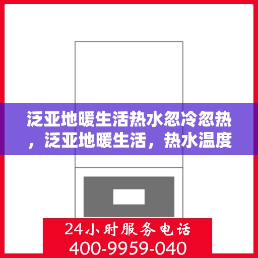 泛亚地暖生活热水忽冷忽热，泛亚地暖生活，热水温度不稳定，忽冷忽热如何应对？