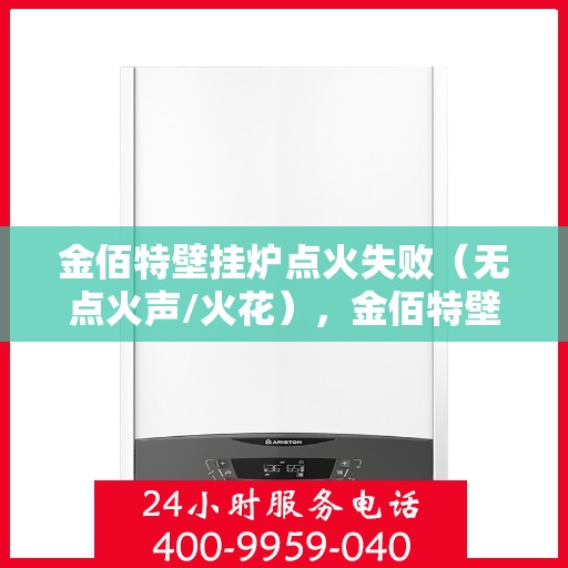 金佰特壁挂炉点火失败（无点火声/火花），金佰特壁挂炉点火故障解析，无声无火花，如何解决？