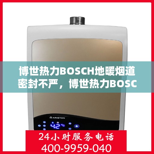 博世热力BOSCH地暖烟道密封不严，博世热力BOSCH地暖烟道密封问题需关注，密封不严成隐患