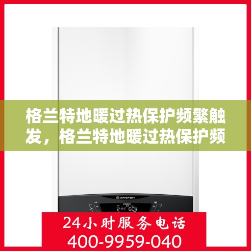 格兰特地暖过热保护频繁触发，格兰特地暖过热保护频繁启动，原因解析与解决方案