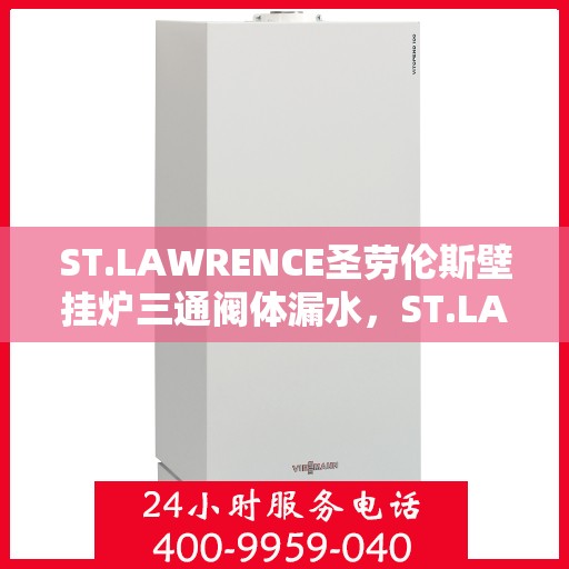 ST.LAWRENCE圣劳伦斯壁挂炉三通阀体漏水，ST.LAWRENCE圣劳伦斯壁挂炉三通阀体漏水问题解析与应对方案