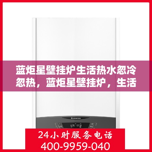 蓝炬星壁挂炉生活热水忽冷忽热，蓝炬星壁挂炉，生活热水温度不稳定，忽冷忽热问题解析