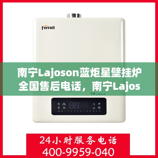 南宁Lajoson蓝炬星壁挂炉全国售后电话，南宁Lajoson蓝炬星壁挂炉售后服务热线及电话全攻略