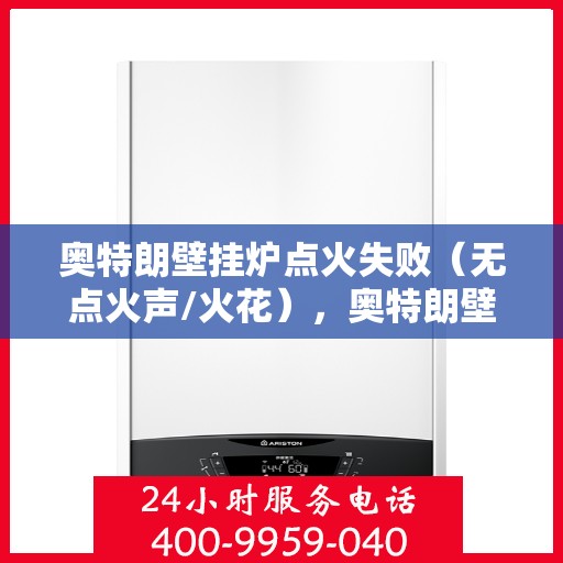 奥特朗壁挂炉点火失败（无点火声/火花），奥特朗壁挂炉点火故障解析，无声无息中的维修之道