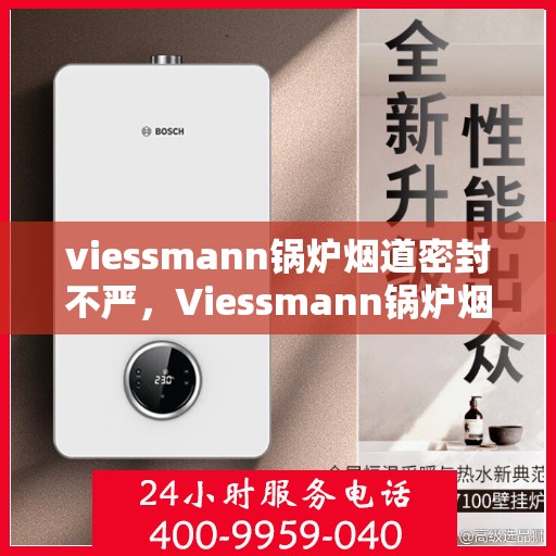 viessmann锅炉烟道密封不严，Viessmann锅炉烟道密封问题需重视，烟道密封不严的解决方案探讨