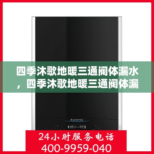 四季沐歌地暖三通阀体漏水，四季沐歌地暖三通阀体漏水原因及解决方案探讨