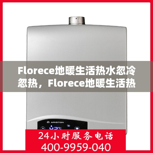 Florece地暖生活热水忽冷忽热，Florece地暖生活热水波动大揭秘，忽冷忽热的原因解析