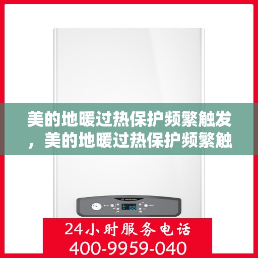 美的地暖过热保护频繁触发，美的地暖过热保护频繁触发，原因解析与解决方案探讨