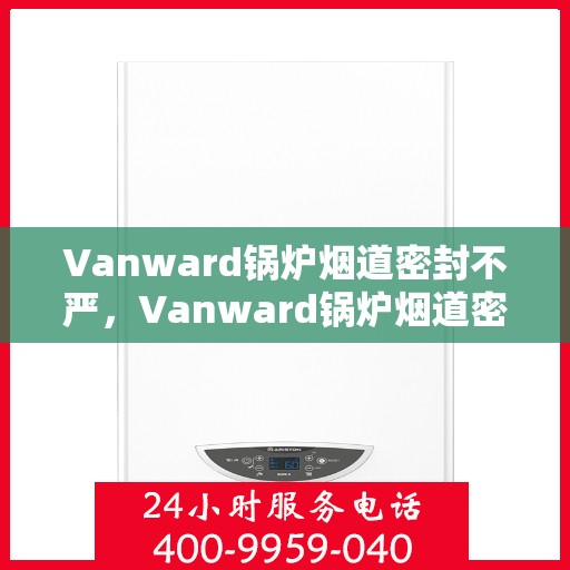 Vanward锅炉烟道密封不严，Vanward锅炉烟道密封问题需重视，烟道密封不严成隐患