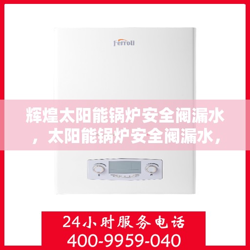 辉煌太阳能锅炉安全阀漏水，太阳能锅炉安全阀漏水，原因解析与应对之策