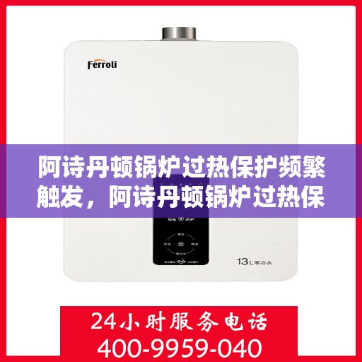 阿诗丹顿锅炉过热保护频繁触发，阿诗丹顿锅炉过热保护频繁触发原因探究与解决方案