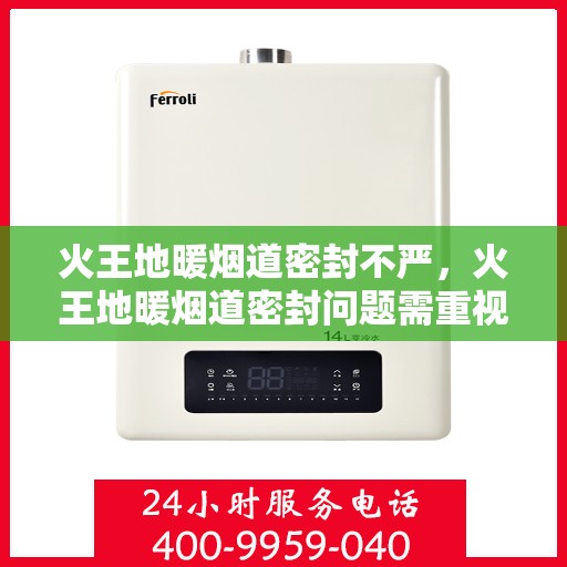 火王地暖烟道密封不严，火王地暖烟道密封问题需重视，密封不严成隐患