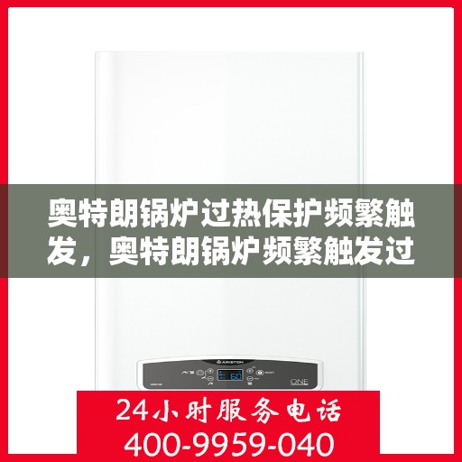 奥特朗锅炉过热保护频繁触发，奥特朗锅炉频繁触发过热保护原因解析