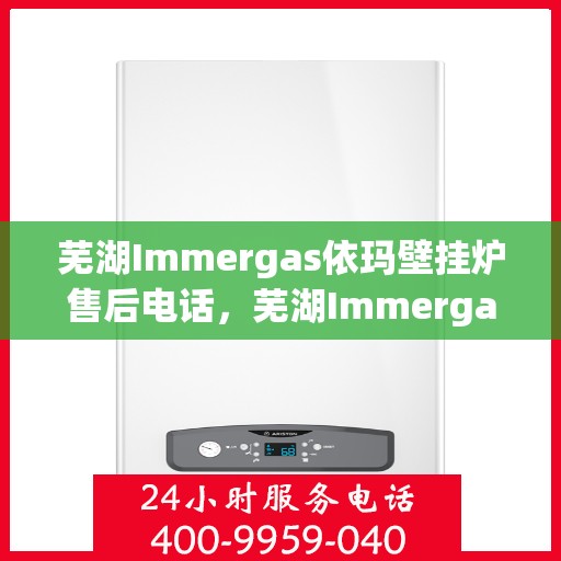 芜湖Immergas依玛壁挂炉售后电话，芜湖Immergas依玛壁挂炉售后服务热线及电话全攻略