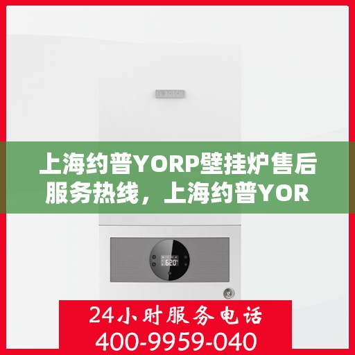 上海约普YORP壁挂炉售后服务热线，上海约普YORP壁挂炉售后服务热线，专业团队，贴心保障