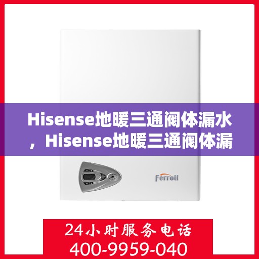 Hisense地暖三通阀体漏水，Hisense地暖三通阀体漏水问题及解决方案探究