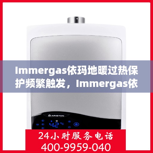 Immergas依玛地暖过热保护频繁触发，Immergas依玛地暖过热保护频繁触发原因解析与解决方案