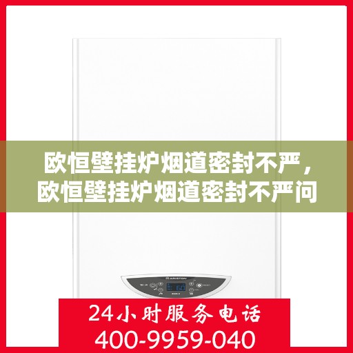 欧恒壁挂炉烟道密封不严，欧恒壁挂炉烟道密封不严问题解析与解决方案