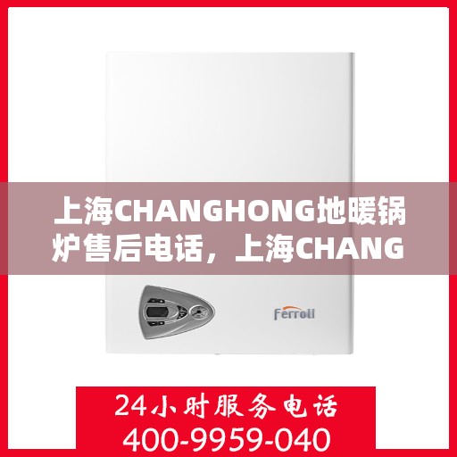 上海CHANGHONG地暖锅炉售后电话，上海CHANGHONG地暖锅炉售后服务热线及电话公布