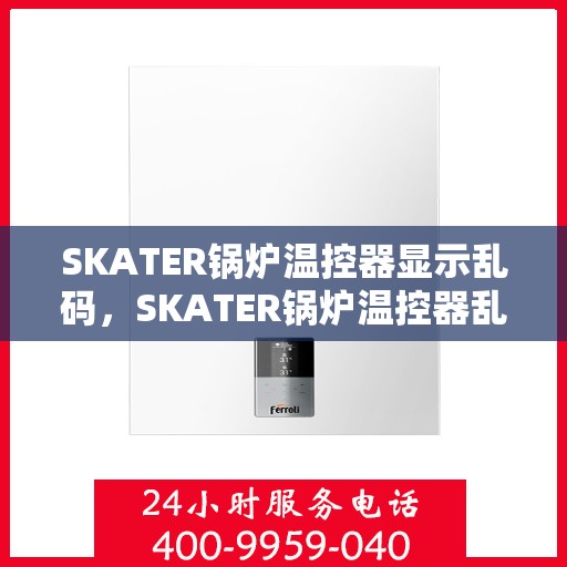 SKATER锅炉温控器显示乱码,SKATER锅炉温控器乱码问题解析 SKATER锅炉温控器显示乱码,SKATER锅炉温控器乱码问题解析