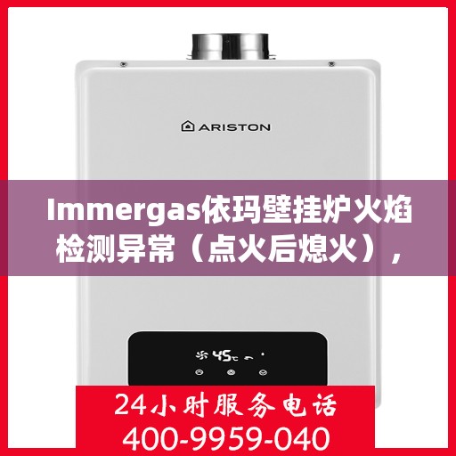 Immergas依玛壁挂炉火焰检测异常（点火后熄火），Immergas依玛壁挂炉火焰检测异常故障解析，点火后迅速熄火原因探究