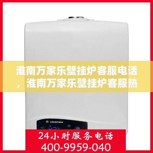 淮南万家乐壁挂炉客服电话，淮南万家乐壁挂炉客服热线及售后服务指南