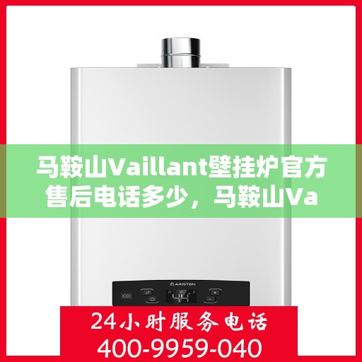马鞍山Vaillant壁挂炉官方售后电话多少，马鞍山Vaillant壁挂炉官方售后电话查询指南