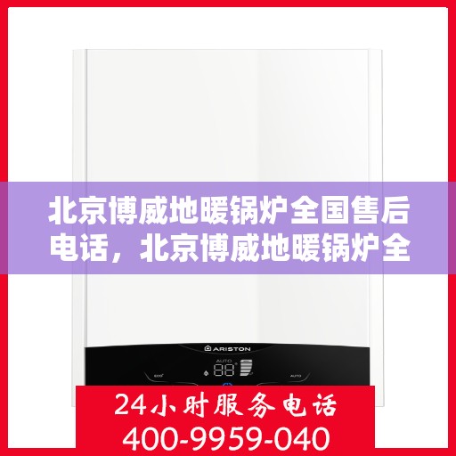 北京博威地暖锅炉全国售后电话，北京博威地暖锅炉全国售后热线电话及维修服务指南