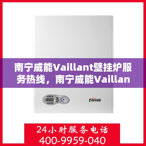南宁威能Vaillant壁挂炉服务热线，南宁威能Vaillant壁挂炉服务热线，专业维修与安装，一站式解决方案